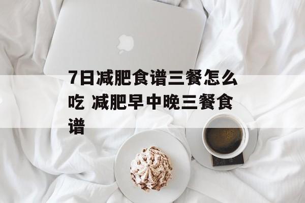 7日减肥食谱三餐怎么吃 减肥早中晚三餐食谱-第1张图片-