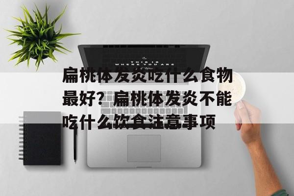 扁桃体发炎吃什么食物最好？扁桃体发炎不能吃什么饮食注意事项-第1张图片-