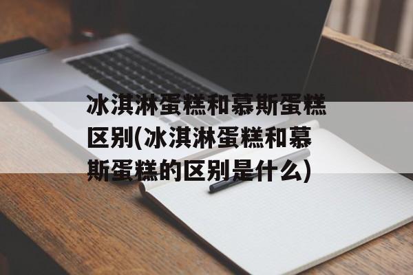 冰淇淋蛋糕和慕斯蛋糕区别(冰淇淋蛋糕和慕斯蛋糕的区别是什么)-第1张图片-
