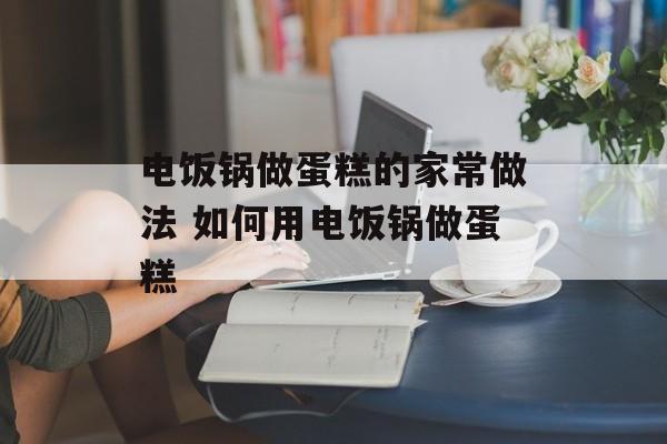 电饭锅做蛋糕的家常做法 如何用电饭锅做蛋糕-第1张图片-