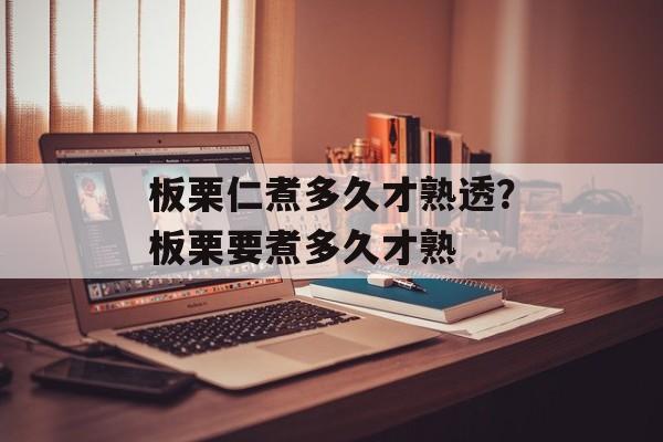 板栗仁煮多久才熟透？板栗要煮多久才熟-第1张图片-