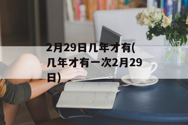 2月29日几年才有(几年才有一次2月29日)-第1张图片-