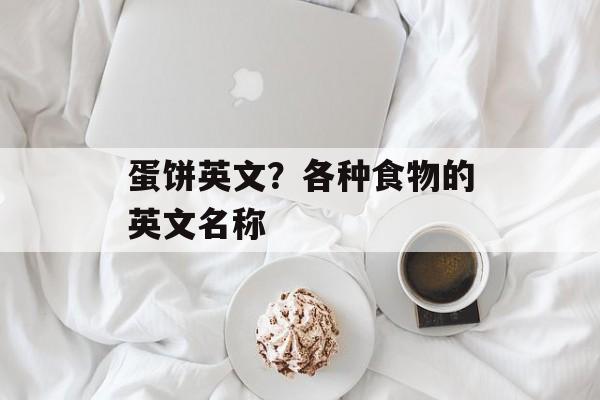 蛋饼英文？各种食物的英文名称-第1张图片-