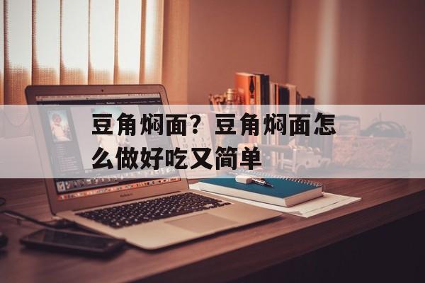 豆角焖面？豆角焖面怎么做好吃又简单-第1张图片-