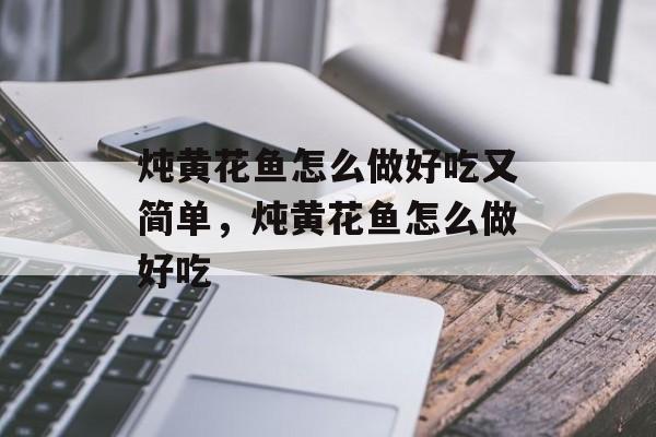 炖黄花鱼怎么做好吃又简单，炖黄花鱼怎么做好吃-第1张图片-