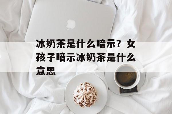 冰奶茶是什么暗示？女孩子暗示冰奶茶是什么意思-第1张图片-