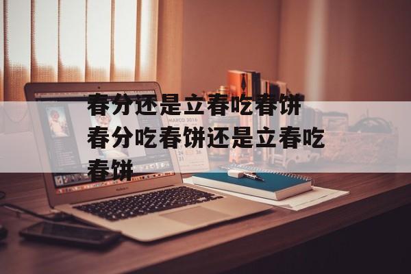 春分还是立春吃春饼 春分吃春饼还是立春吃春饼-第1张图片-