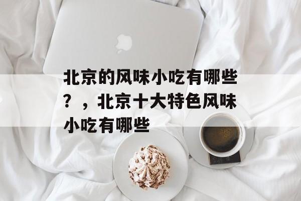 北京的风味小吃有哪些？，北京十大特色风味小吃有哪些-第1张图片-