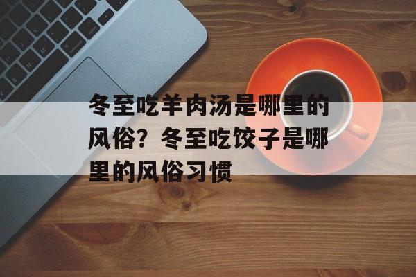 冬至吃羊肉汤是哪里的风俗？冬至吃饺子是哪里的风俗习惯-第1张图片-