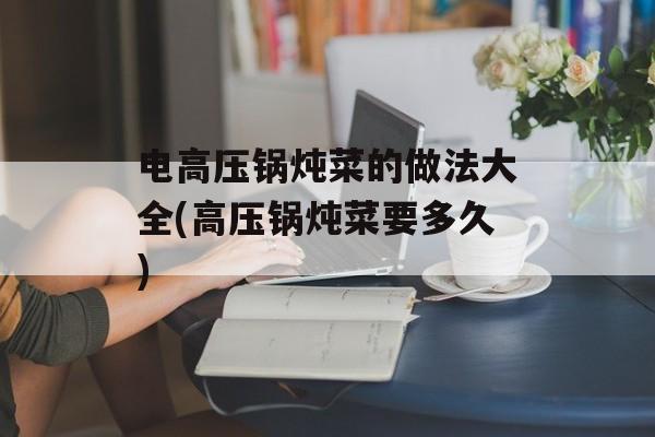 电高压锅炖菜的做法大全(高压锅炖菜要多久)-第1张图片-