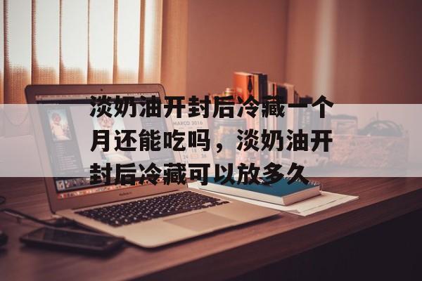 淡奶油开封后冷藏一个月还能吃吗，淡奶油开封后冷藏可以放多久-第1张图片-