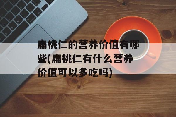 扁桃仁的营养价值有哪些(扁桃仁有什么营养价值可以多吃吗)-第1张图片-