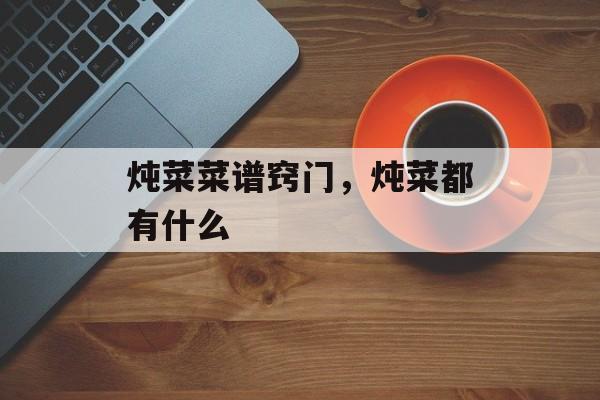 炖菜菜谱窍门，炖菜都有什么-第1张图片-