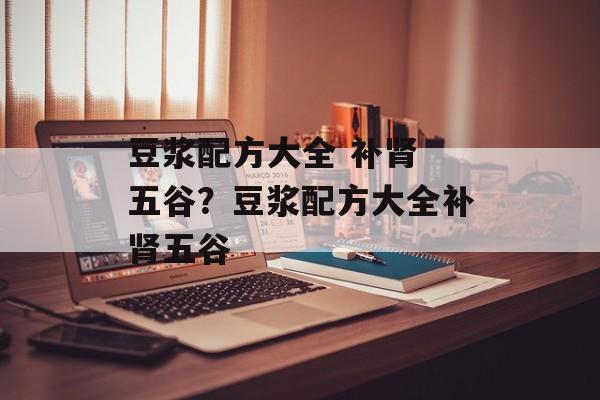 豆浆配方大全 补肾 五谷？豆浆配方大全补肾五谷-第1张图片-