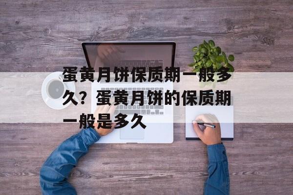 蛋黄月饼保质期一般多久？蛋黄月饼的保质期一般是多久-第1张图片-