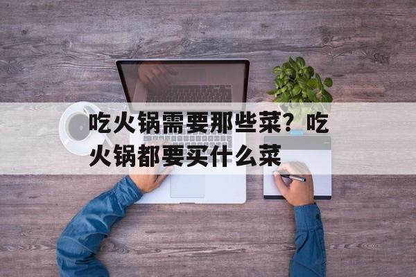 吃火锅需要那些菜？吃火锅都要买什么菜-第1张图片-