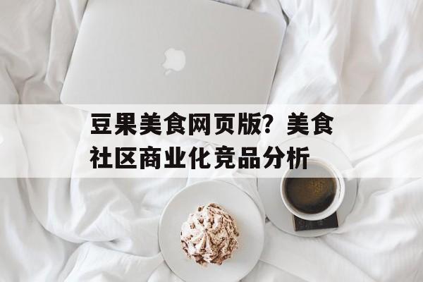 豆果美食网页版？美食社区商业化竞品分析-第1张图片-