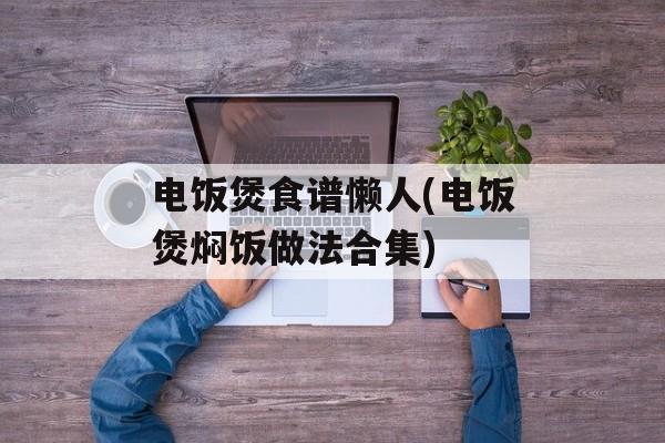 电饭煲食谱懒人(电饭煲焖饭做法合集)-第1张图片-