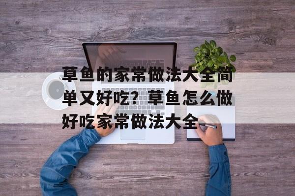 草鱼的家常做法大全简单又好吃？草鱼怎么做好吃家常做法大全-第1张图片-
