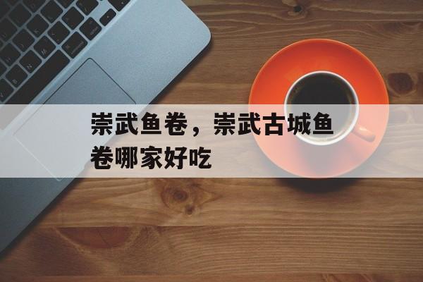 崇武鱼卷，崇武古城鱼卷哪家好吃-第1张图片-