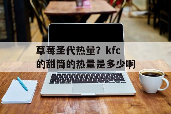 草莓圣代热量？kfc的甜筒的热量是多少啊-第1张图片-