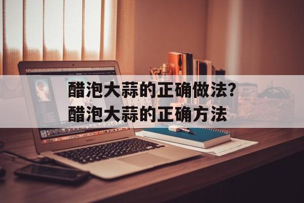 醋泡大蒜的正确做法？醋泡大蒜的正确方法-第1张图片-