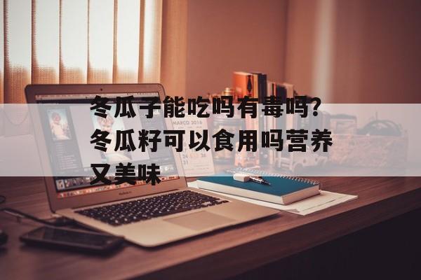 冬瓜子能吃吗有毒吗？冬瓜籽可以食用吗营养又美味-第1张图片-