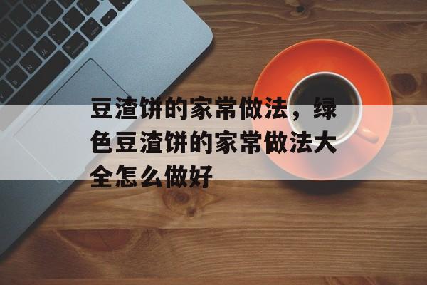 豆渣饼的家常做法，绿色豆渣饼的家常做法大全怎么做好-第1张图片-
