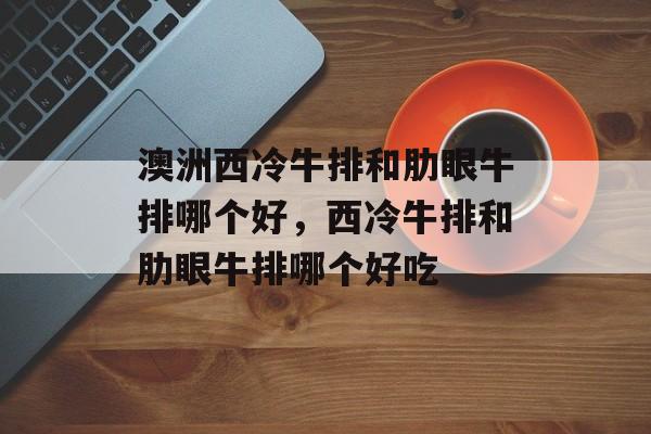 澳洲西冷牛排和肋眼牛排哪个好，西冷牛排和肋眼牛排哪个好吃-第1张图片-