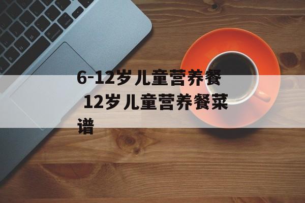6-12岁儿童营养餐 12岁儿童营养餐菜谱-第1张图片-