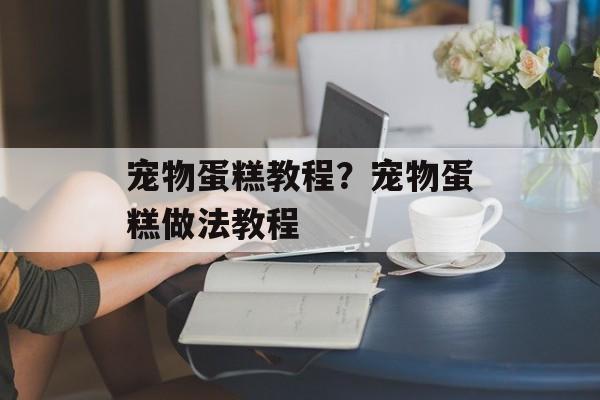 宠物蛋糕教程？宠物蛋糕做法教程-第1张图片-