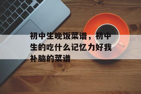 初中生晚饭菜谱，初中生的吃什么记忆力好我补脑的菜谱-第1张图片-