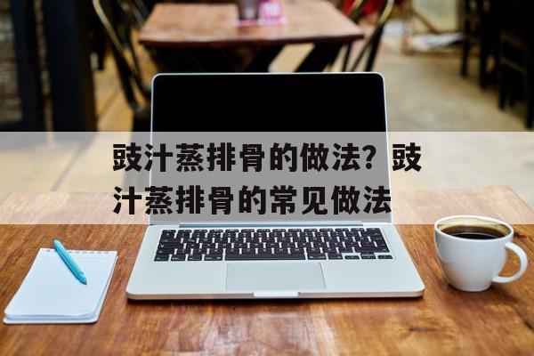 豉汁蒸排骨的做法？豉汁蒸排骨的常见做法-第1张图片-