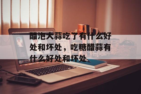 醋泡大蒜吃了有什么好处和坏处，吃糖醋蒜有什么好处和坏处-第1张图片-