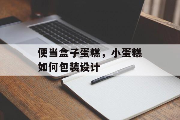 便当盒子蛋糕，小蛋糕如何包装设计-第1张图片-