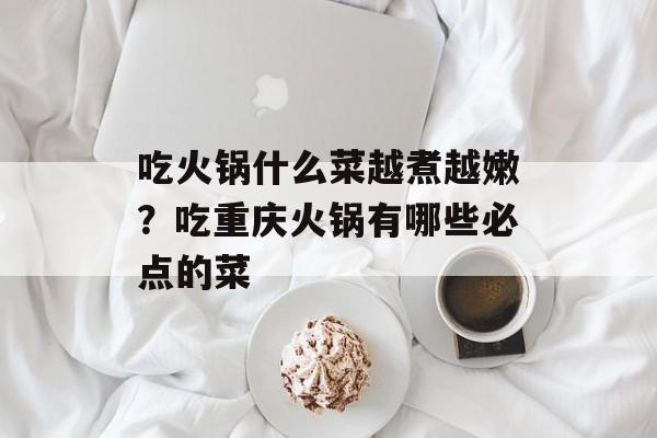 吃火锅什么菜越煮越嫩？吃重庆火锅有哪些必点的菜-第1张图片-