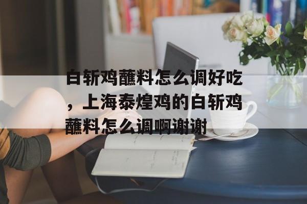 白斩鸡蘸料怎么调好吃，上海泰煌鸡的白斩鸡蘸料怎么调啊谢谢-第1张图片-