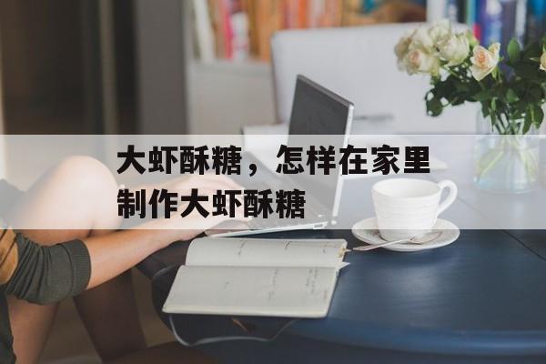大虾酥糖，怎样在家里制作大虾酥糖-第1张图片-