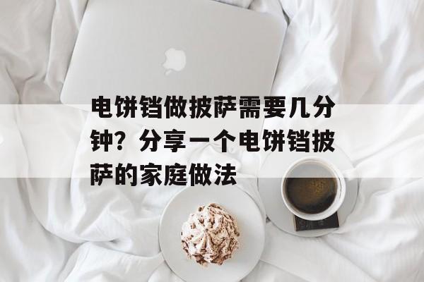 电饼铛做披萨需要几分钟？分享一个电饼铛披萨的家庭做法-第1张图片-