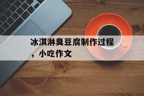 冰淇淋臭豆腐制作过程，小吃作文-第1张图片-