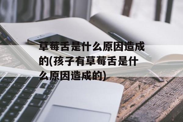 草莓舌是什么原因造成的(孩子有草莓舌是什么原因造成的)-第1张图片-