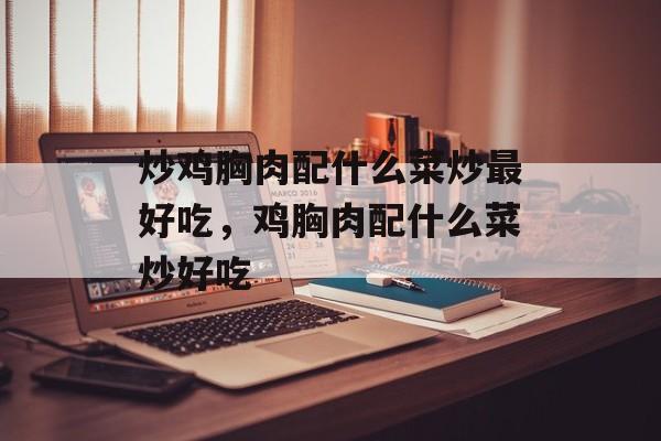 炒鸡胸肉配什么菜炒最好吃，鸡胸肉配什么菜炒好吃-第1张图片-