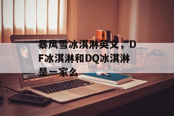 暴风雪冰淇淋英文，DF冰淇淋和DQ冰淇淋是一家么-第1张图片-