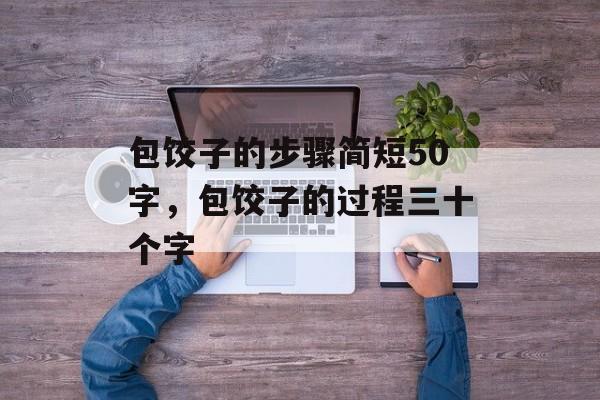 包饺子的步骤简短50字，包饺子的过程三十个字-第1张图片-