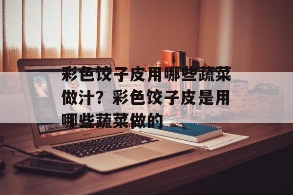 彩色饺子皮用哪些蔬菜做汁？彩色饺子皮是用哪些蔬菜做的-第1张图片-