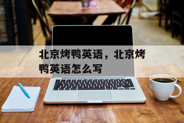 北京烤鸭英语，北京烤鸭英语怎么写-第1张图片-