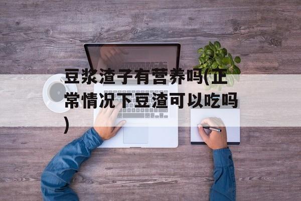 豆浆渣子有营养吗(正常情况下豆渣可以吃吗)-第1张图片-
