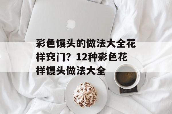彩色馒头的做法大全花样窍门？12种彩色花样馒头做法大全-第1张图片-