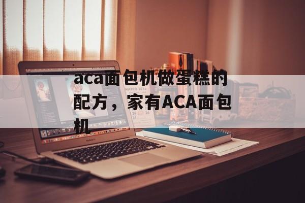aca面包机做蛋糕的配方，家有ACA面包机-第1张图片-