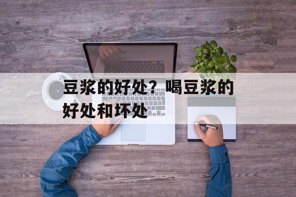 豆浆的好处？喝豆浆的好处和坏处-第1张图片-